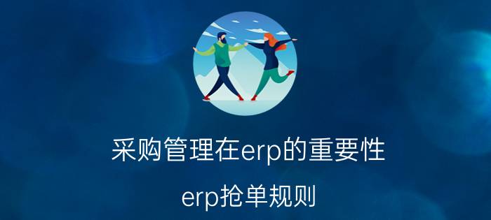 采购管理在erp的重要性 erp抢单规则？